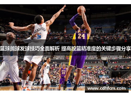 篮球抛球发球技巧全面解析 提高投篮精准度的关键步骤分享