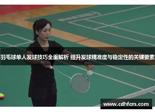 羽毛球单人发球技巧全面解析 提升发球精准度与稳定性的关键要素