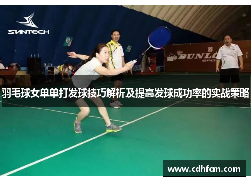 羽毛球女单单打发球技巧解析及提高发球成功率的实战策略