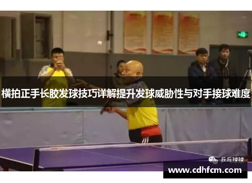 横拍正手长胶发球技巧详解提升发球威胁性与对手接球难度