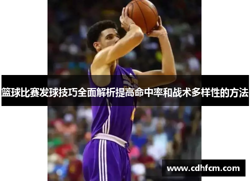 篮球比赛发球技巧全面解析提高命中率和战术多样性的方法