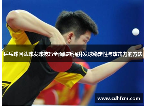 乒乓球回头球发球技巧全面解析提升发球稳定性与攻击力的方法