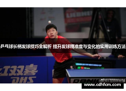 乒乓球长柄发球技巧全解析 提升发球精准度与变化的实用训练方法