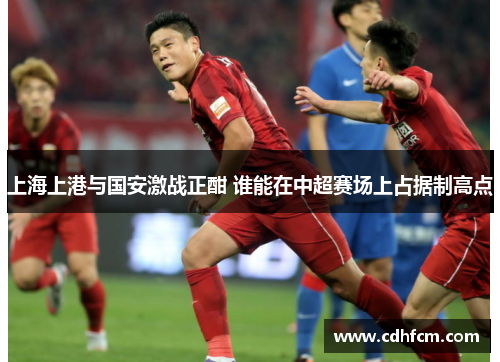 上海上港与国安激战正酣 谁能在中超赛场上占据制高点