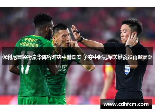 保利尼奥领衔豪华阵容对决中赫国安 争夺中超冠军关键战役再掀高潮