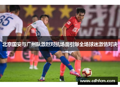北京国安与广州队激烈对抗场面引爆全场球迷激情对决