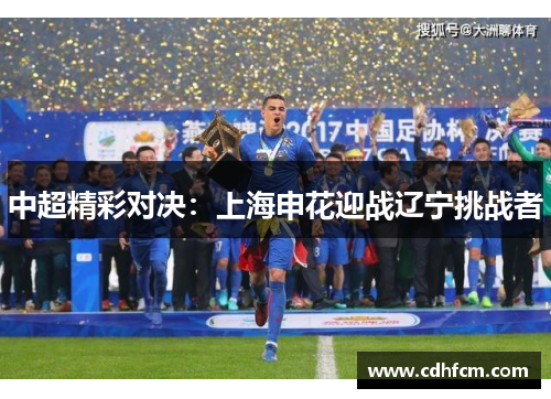 中超精彩对决：上海申花迎战辽宁挑战者