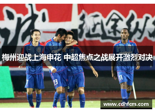 梅州迎战上海申花 中超焦点之战展开激烈对决