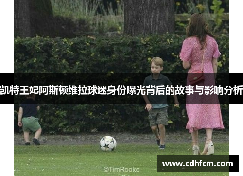 凯特王妃阿斯顿维拉球迷身份曝光背后的故事与影响分析