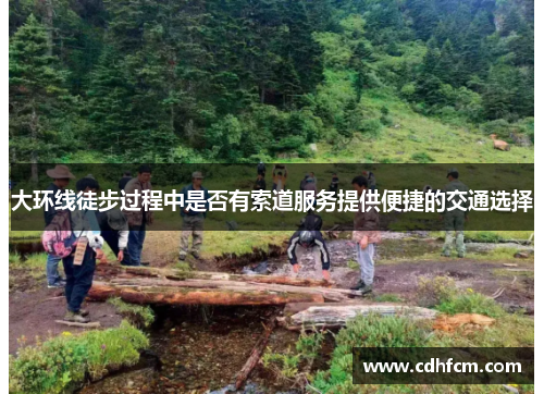 大环线徒步过程中是否有索道服务提供便捷的交通选择