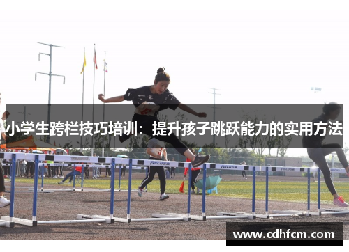 小学生跨栏技巧培训：提升孩子跳跃能力的实用方法